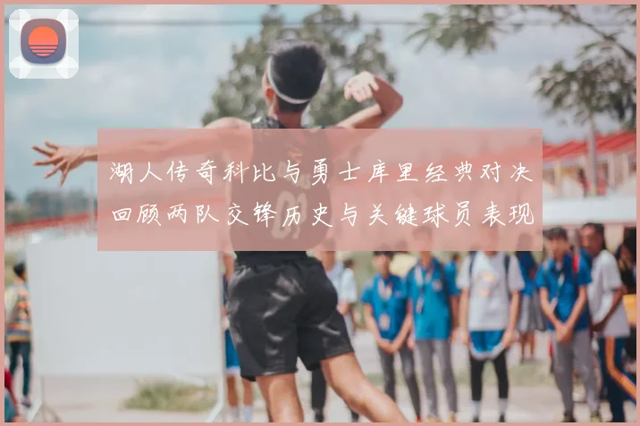 湖人传奇科比与勇士库里经典对决回顾两队交锋历史与关键球员表现