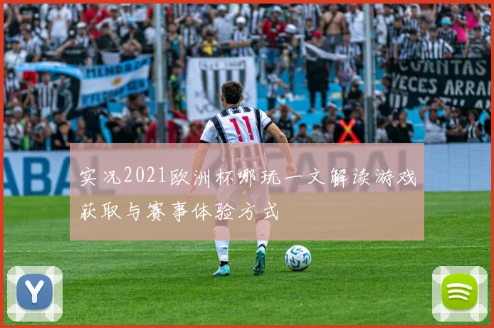 实况2021欧洲杯哪玩一文解读游戏获取与赛事体验方式