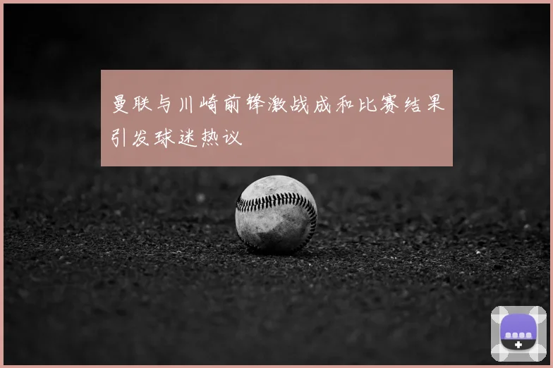 曼联与川崎前锋激战成和比赛结果引发球迷热议