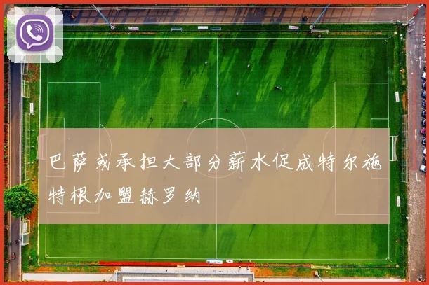 巴萨或承担大部分薪水促成特尔施特根加盟赫罗纳