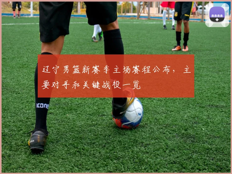 辽宁男篮新赛季主场赛程公布，主要对手和关键战役一览