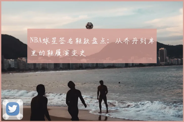 NBA球星签名鞋款盘点：从乔丹到库里的鞋履演变史
