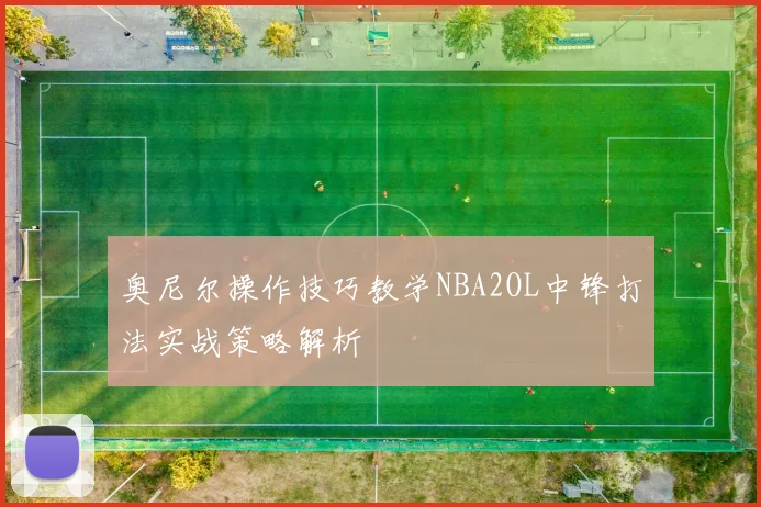 奥尼尔操作技巧教学NBA2OL中锋打法实战策略解析