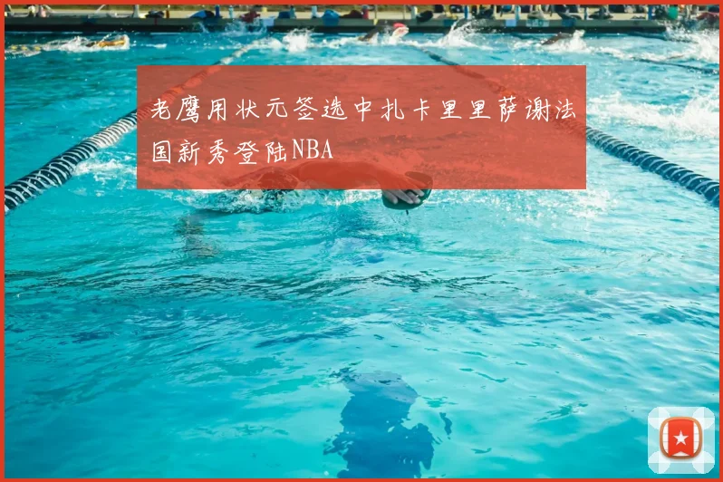 老鹰用状元签选中扎卡里里萨谢法国新秀登陆NBA