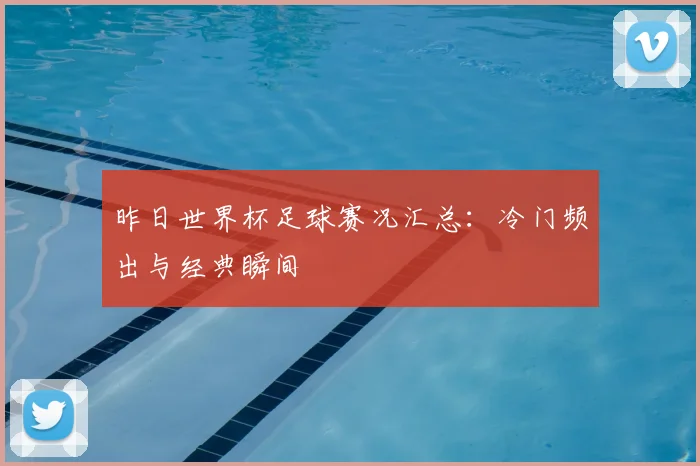 昨日世界杯足球赛况汇总:冷门频出与经典瞬间