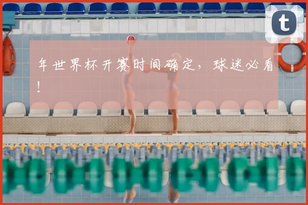 年世界杯开赛时间确定,球迷必看!