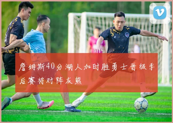 詹姆斯40分湖人加时胜勇士晋级季后赛将对阵灰熊