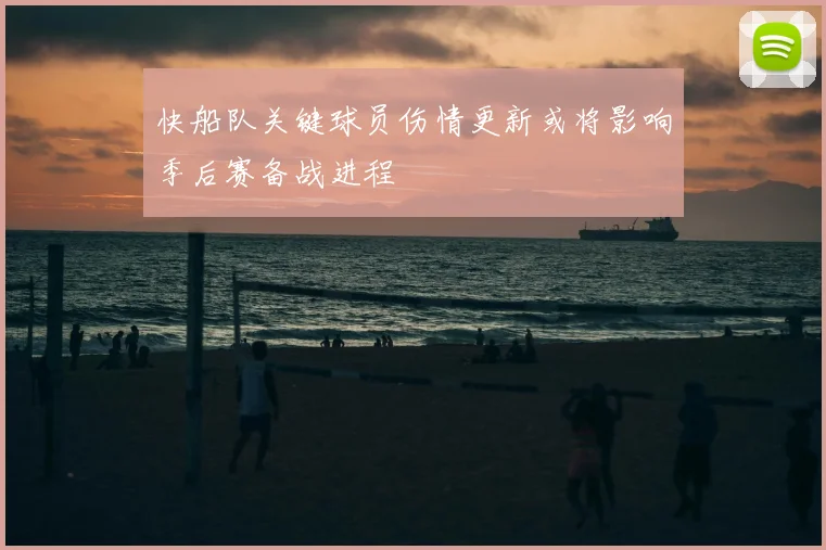 快船队关键球员伤情更新或将影响季后赛备战进程