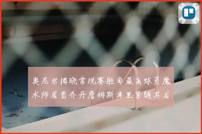 奥尼尔揭晓常规赛胜率最高球员魔术师居首乔丹詹姆斯库里紧随其后
