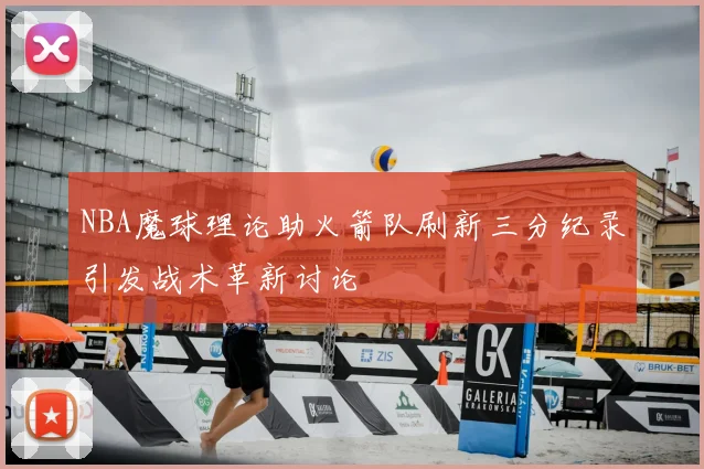 NBA魔球理论助火箭队刷新三分纪录引发战术革新讨论