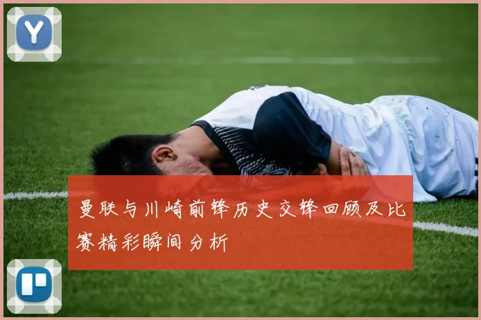 曼联与川崎前锋历史交锋回顾及比赛精彩瞬间分析