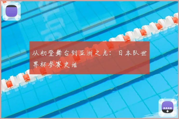 从初登舞台到亚洲之光:日本队世界杯参赛史话