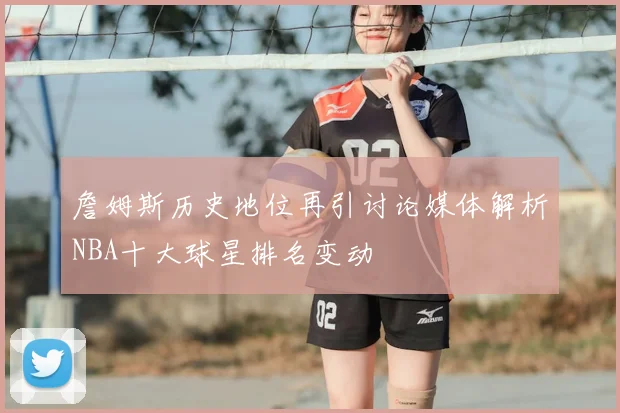 詹姆斯历史地位再引讨论媒体解析NBA十大球星排名变动