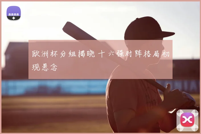 欧洲杯分组揭晓 十六强对阵格局初现悬念