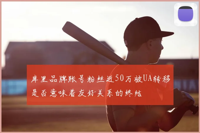 库里品牌账号粉丝近50万被UA转移是否意味着友好关系的终结