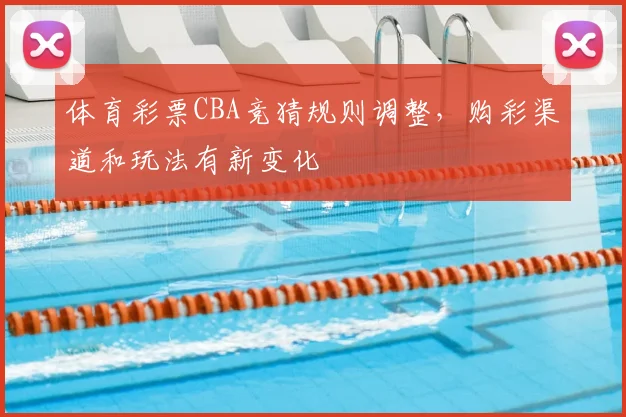 体育彩票CBA竞猜规则调整,购彩渠道和玩法有新变化