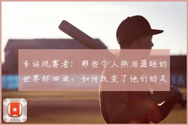 专访观赛者:那些令人热泪盈眶的世界杯回放,如何改变了他们的足球记忆?