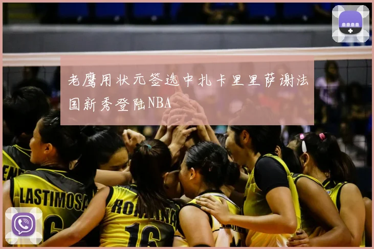 老鹰用状元签选中扎卡里里萨谢法国新秀登陆NBA