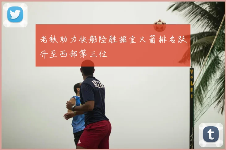 老铁助力快船险胜掘金火箭排名跃升至西部第三位