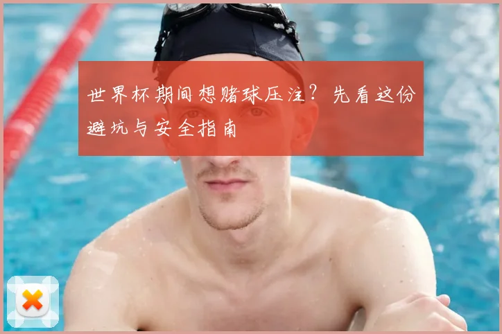 世界杯期间想赌球压注？先看这份避坑与安全指南