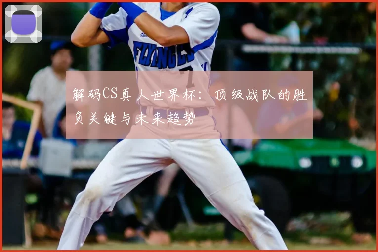 解码CS真人世界杯:顶级战队的胜负关键与未来趋势