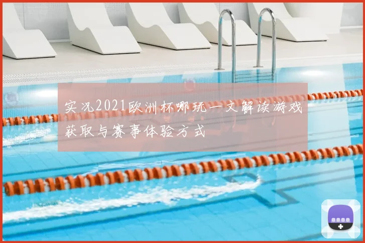 实况2021欧洲杯哪玩一文解读游戏获取与赛事体验方式