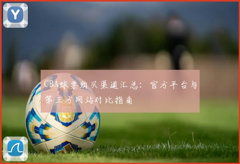 CBA球票购买渠道汇总:官方平台与第三方网站对比指南