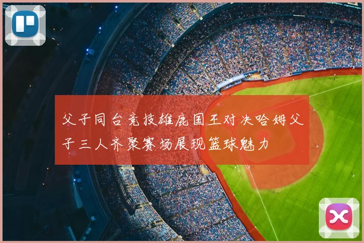 父子同台竞技雄鹿国王对决哈姆父子三人齐聚赛场展现篮球魅力