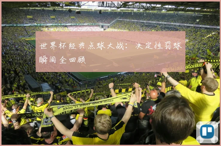 世界杯经典点球大战:决定性罚球瞬间全回顾