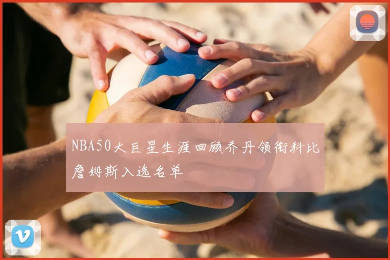 NBA50大巨星生涯回顾乔丹领衔科比詹姆斯入选名单