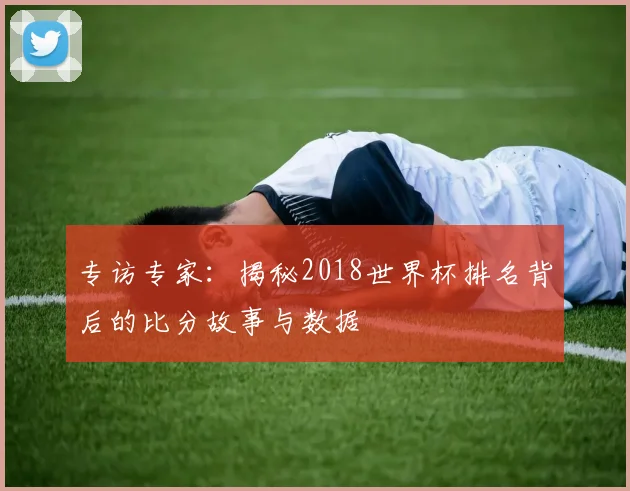 专访专家:揭秘2018世界杯排名背后的比分故事与数据
