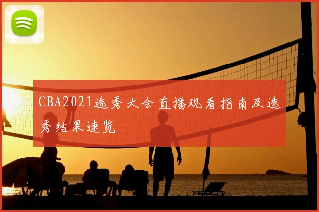 CBA2021选秀大会直播观看指南及选秀结果速览