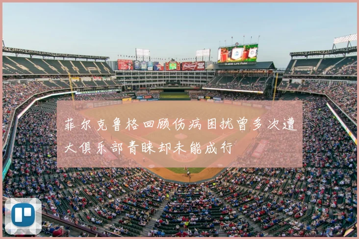 菲尔克鲁格回顾伤病困扰曾多次遭大俱乐部青睐却未能成行