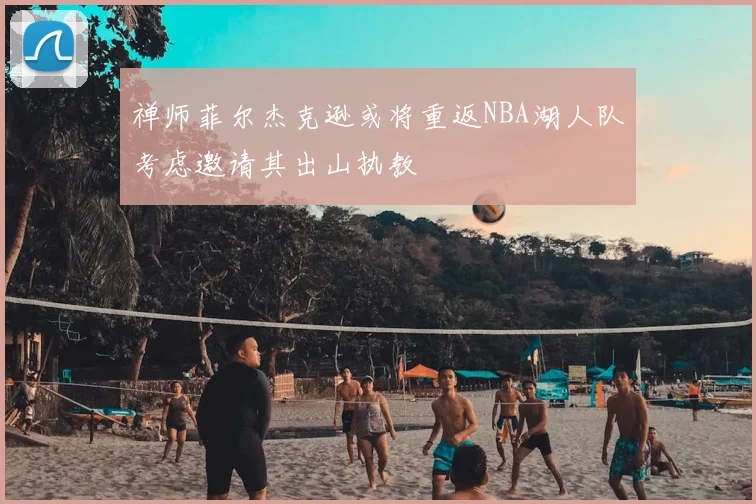 禅师菲尔杰克逊或将重返NBA湖人队考虑邀请其出山执教