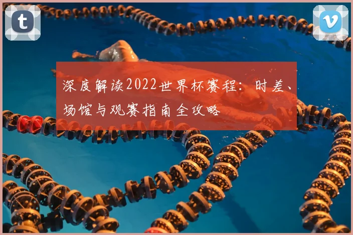 深度解读2022世界杯赛程:时差、场馆与观赛指南全攻略