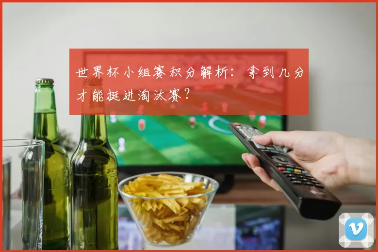 世界杯小组赛积分解析：拿到几分才能挺进淘汰赛？