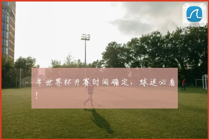 年世界杯开赛时间确定,球迷必看!