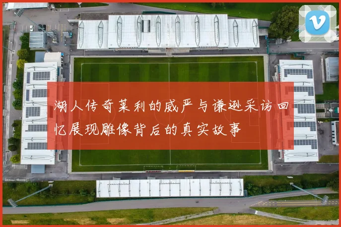 湖人传奇莱利的威严与谦逊采访回忆展现雕像背后的真实故事