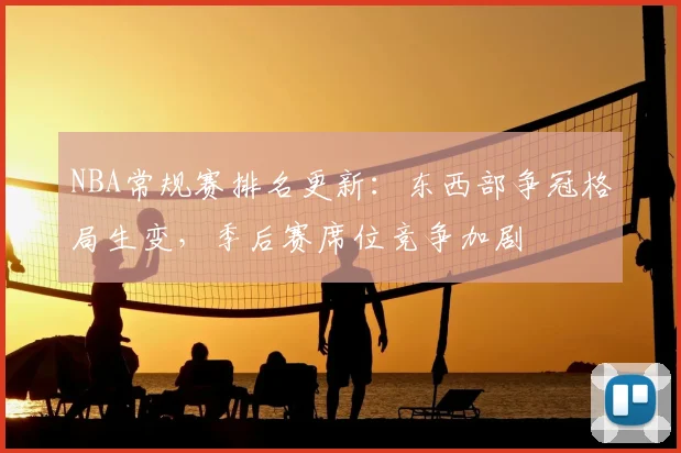NBA常规赛排名更新:东西部争冠格局生变,季后赛席位竞争加剧