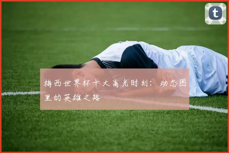 梅西世界杯十大高光时刻:动态图里的英雄之路