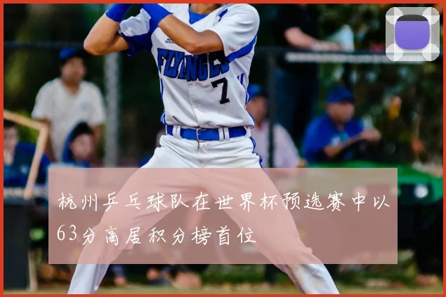 杭州乒乓球队在世界杯预选赛中以63分高居积分榜首位