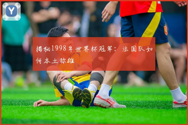 揭秘1998年世界杯冠军：法国队如何本土称雄