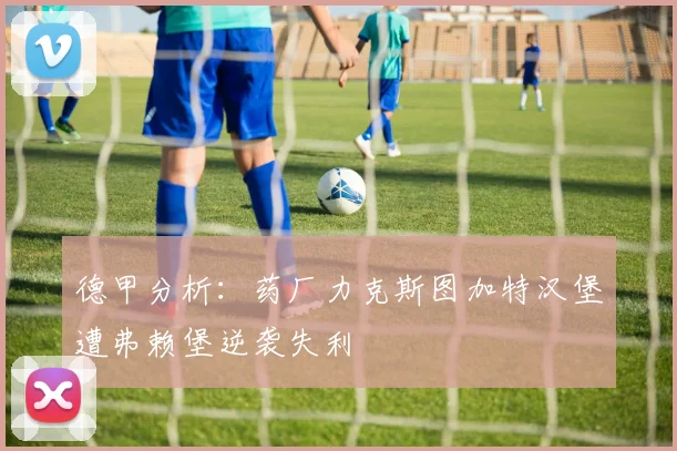 德甲分析:药厂力克斯图加特汉堡遭弗赖堡逆袭失利