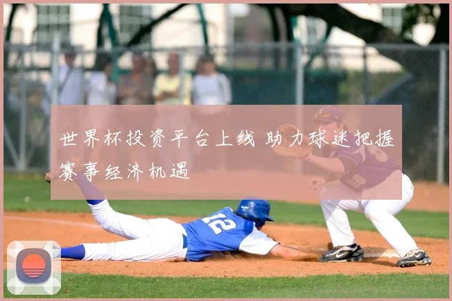 世界杯投资平台上线 助力球迷把握赛事经济机遇
