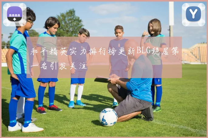 和平精英实力排行榜更新BLG稳居第一名引发关注