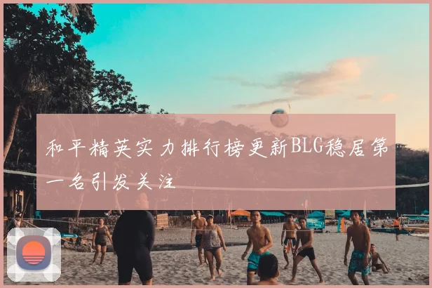 和平精英实力排行榜更新BLG稳居第一名引发关注