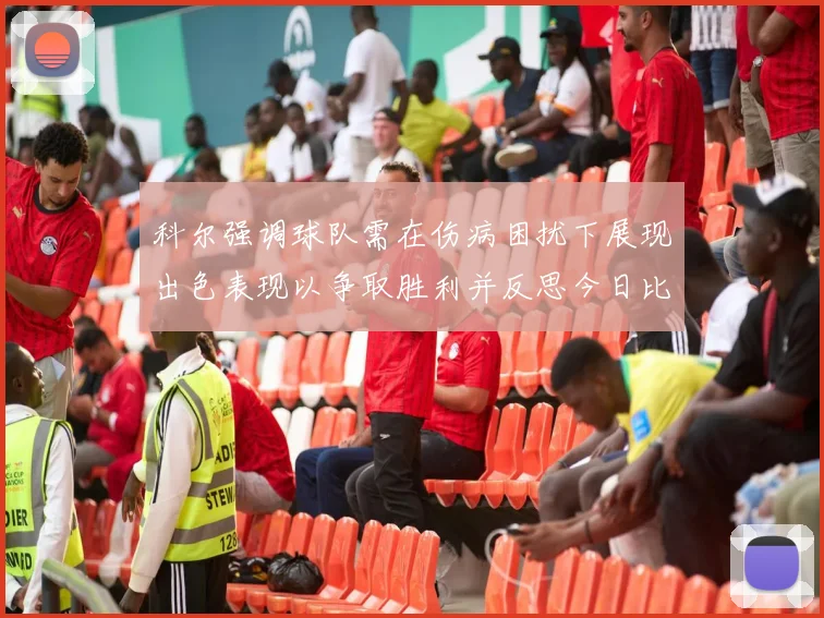 科尔强调球队需在伤病困扰下展现出色表现以争取胜利并反思今日比赛表现不佳