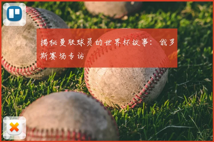 揭秘曼联球员的世界杯故事:俄罗斯赛场专访