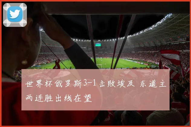 世界杯俄罗斯3-1击败埃及 东道主两连胜出线在望