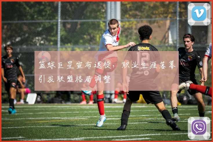 篮球巨星宣布退役,职业生涯落幕引发联盟格局调整